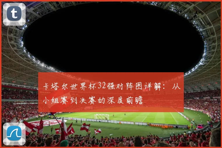 卡塔尔世界杯32强对阵图详解：从小组赛到决赛的深度前瞻