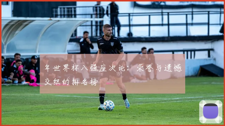 年世界杯八强座次论：荣誉与遗憾交织的排名榜