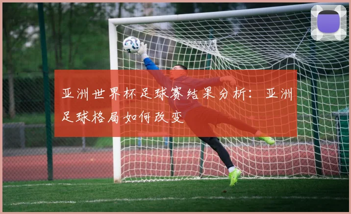 亚洲世界杯足球赛结果分析：亚洲足球格局如何改变