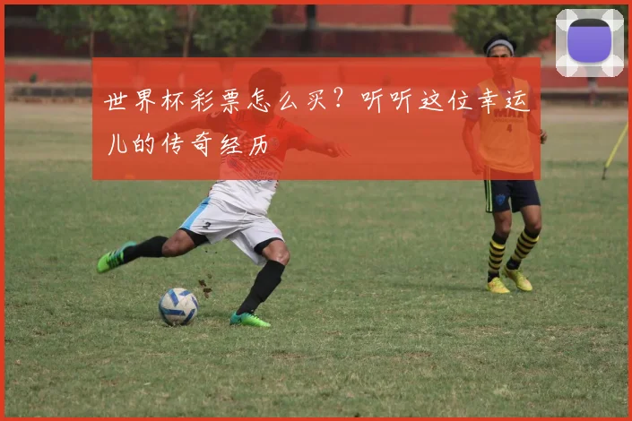 世界杯彩票怎么买？听听这位幸运儿的传奇经历