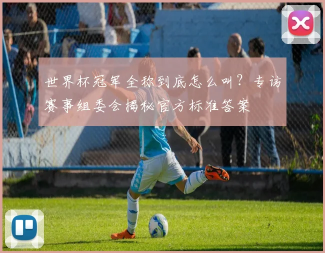 世界杯冠军全称到底怎么叫？专访赛事组委会揭秘官方标准答案