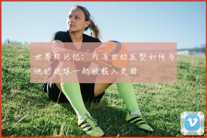 世界杯记忆：内马尔的发型如何与他的进球一起被载入史册