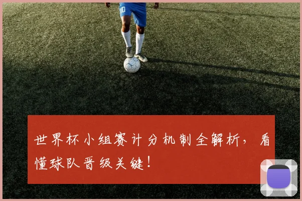 世界杯小组赛计分机制全解析，看懂球队晋级关键！