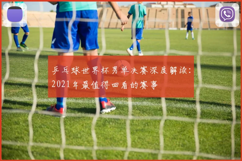 乒乓球世界杯男单决赛深度解读：2021年最值得回看的赛事
