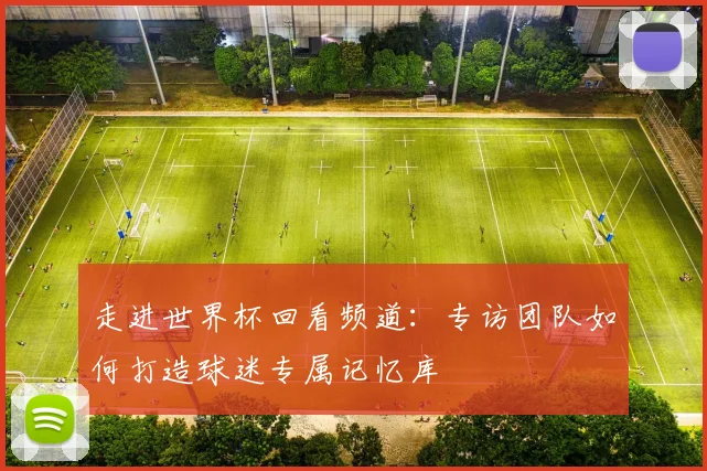 走进世界杯回看频道：专访团队如何打造球迷专属记忆库